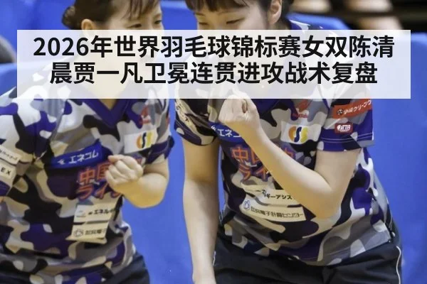 2026年世界羽毛球锦标赛女双陈清晨贾一凡卫冕连贯进攻战术复盘