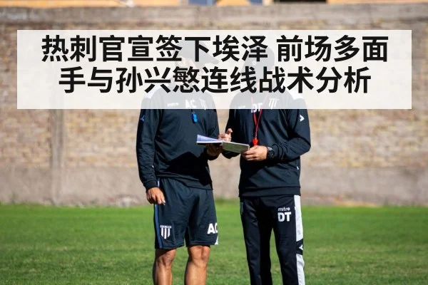 热刺官宣签下埃泽 前场多面手与孙兴慜连线战术分析
