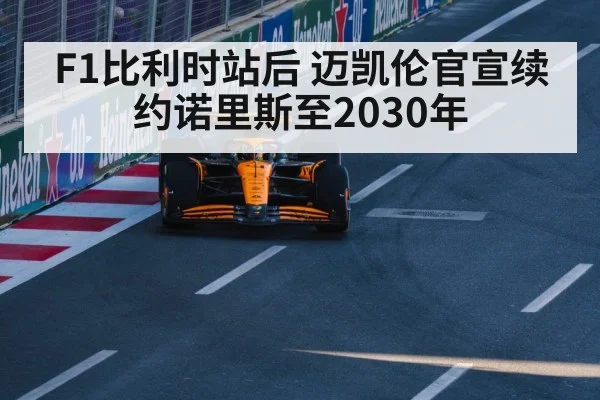 F1比利时站后 迈凯伦官宣续约诺里斯至2030年