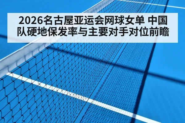 2026名古屋亚运会网球女单 中国队硬地保发率与主要对手对位前瞻