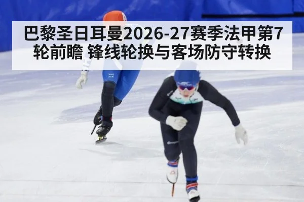 巴黎圣日耳曼2026-27赛季法甲第7轮前瞻 锋线轮换与客场防守转换