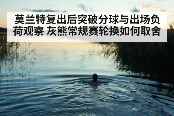 莫兰特复出后突破分球与出场负荷观察 灰熊常规赛轮换如何取舍